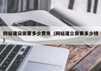 网站建设需要多少费用（网站建立需要多少钱）