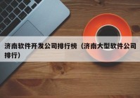 济南软件开发公司排行榜（济南大型软件公司排行）